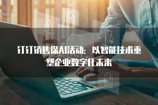 钉钉销售保AI活动:以智能技术重塑企业数字化未来