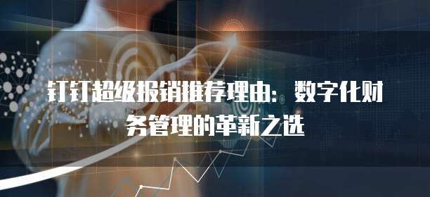 钉钉超级报销推荐理由:数字化财务管理的革新之选