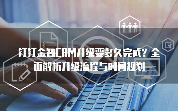 钉钉金智CRM升级要多久完成?全面解析升级流程与时间规划