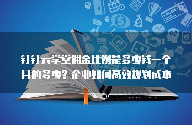钉钉云学堂佣金比例是多少钱一个月的多少?企业如何高效规划成本