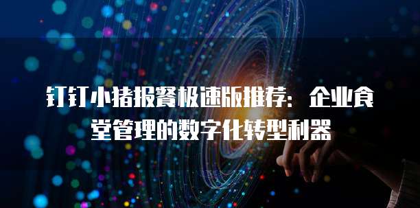 钉钉小猪报餐极速版推荐:企业食堂管理的数字化转型利器