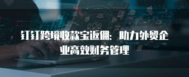 钉钉跨境收款宝返佣:助力外贸企业高效财务管理