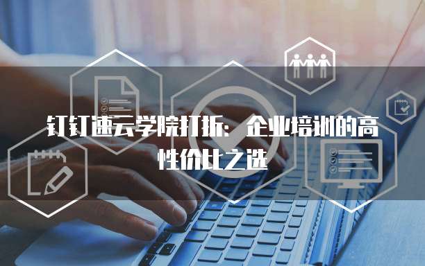 钉钉速云学院打折：企业培训的高性价比之选