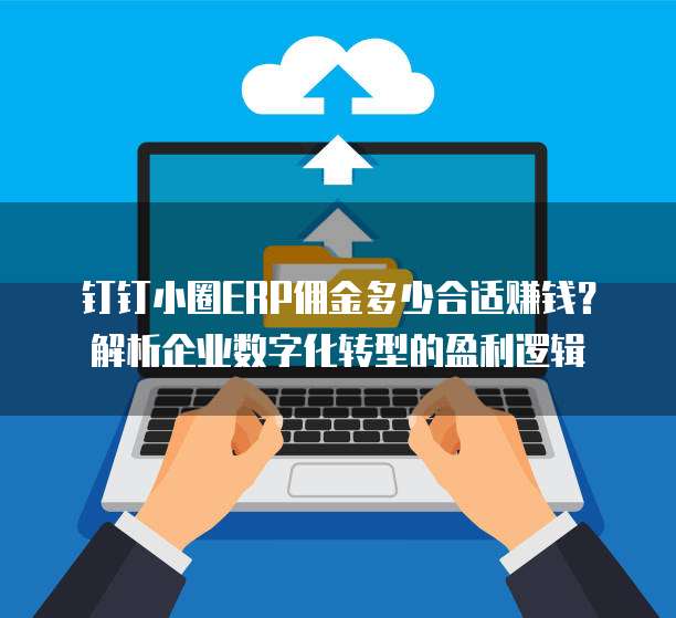 钉钉小圈ERP佣金多少合适赚钱?解析企业数字化转型的盈利逻辑