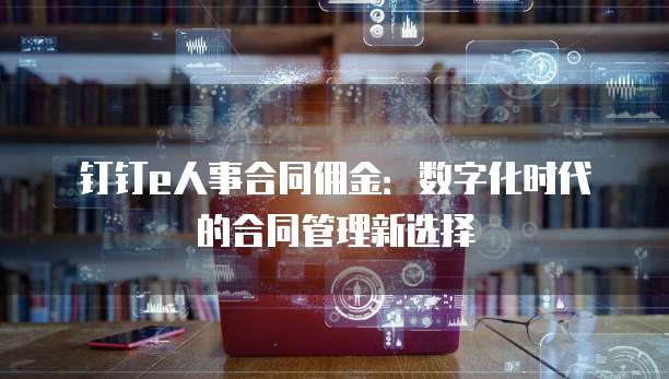 钉钉e人事合同佣金:数字化时代的合同管理新选择