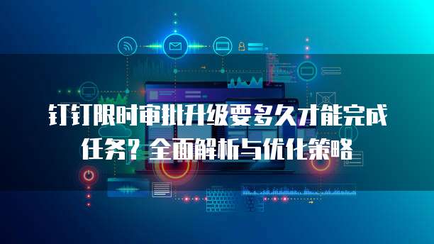钉钉限时审批升级要多久才能完成任务?全面解析与优化策略