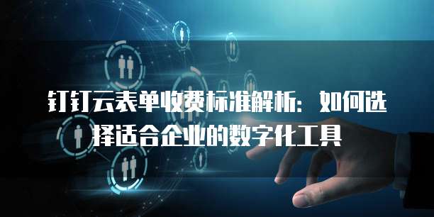 钉钉云表单收费标准解析:如何选择适合企业的数字化工具