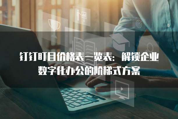 钉钉盯目价格表一览表:解锁企业数字化办公的阶梯式方案