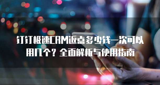钉钉极速CRM返点多少钱一次可以用几个?全面解析与使用指南