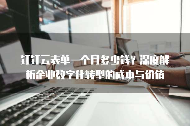钉钉云表单一个月多少钱?深度解析企业数字化转型的成本与价值