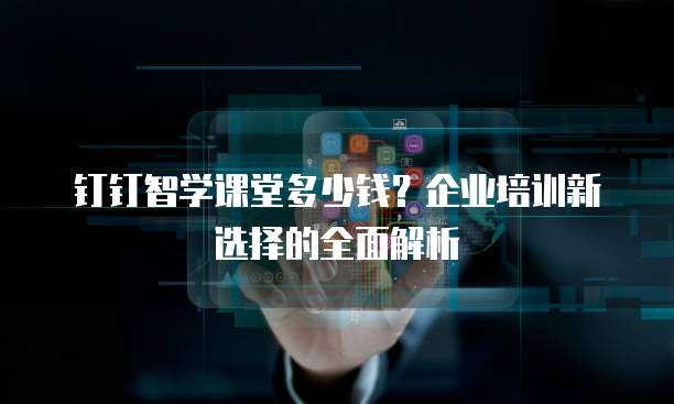 钉钉智学课堂多少钱?企业培训新选择的全面解析