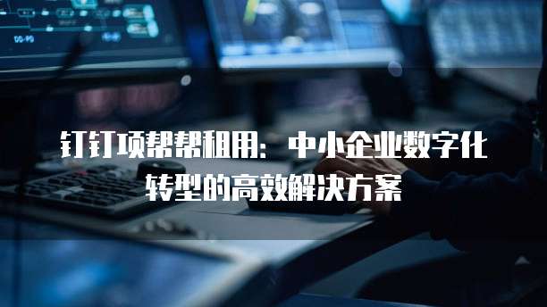 钉钉项帮帮租用:中小企业数字化转型的高效解决方案