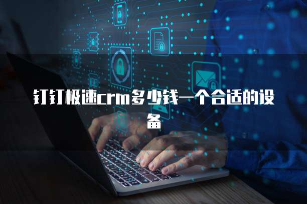 钉钉极速crm多少钱一个合适的设备