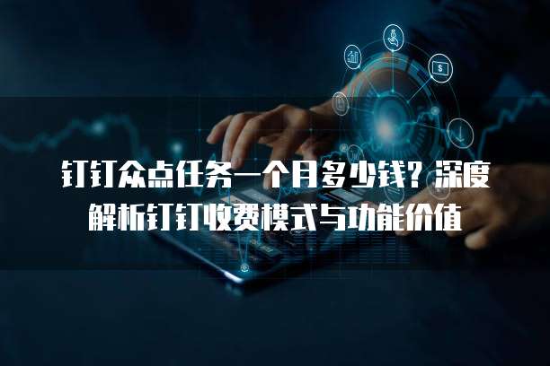 钉钉众点任务一个月多少钱?深度解析钉钉收费模式与功能价值
