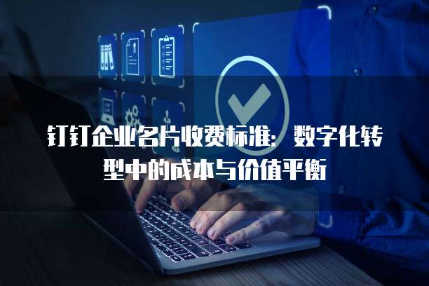钉钉企业名片收费标准：数字化转型中的成本与价值平衡