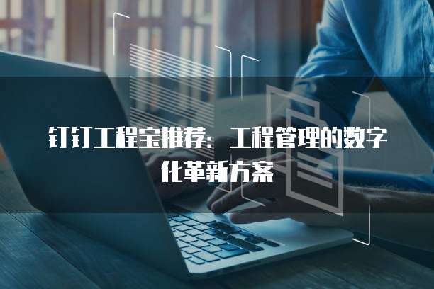 钉钉工程宝推荐:工程管理的数字化革新方案