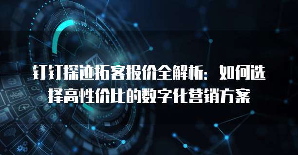 钉钉探迹拓客报价全解析:如何选择高性价比的数字化营销方案
