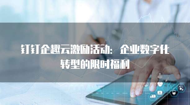 钉钉企趣云激励活动:企业数字化转型的限时福利