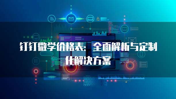 钉钉微学价格表:全面解析与定制化解决方案