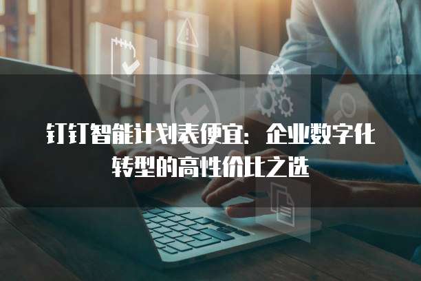 钉钉智能计划表便宜:企业数字化转型的高性价比之选