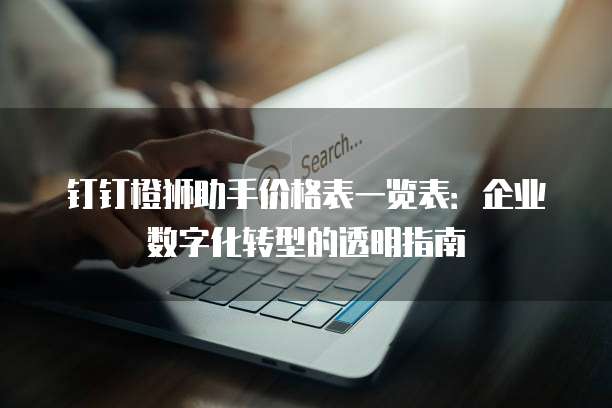 钉钉橙狮助手价格表一览表:企业数字化转型的透明指南