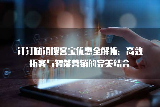 钉钉励销搜客宝优惠全解析：高效拓客与智能营销的完美结合