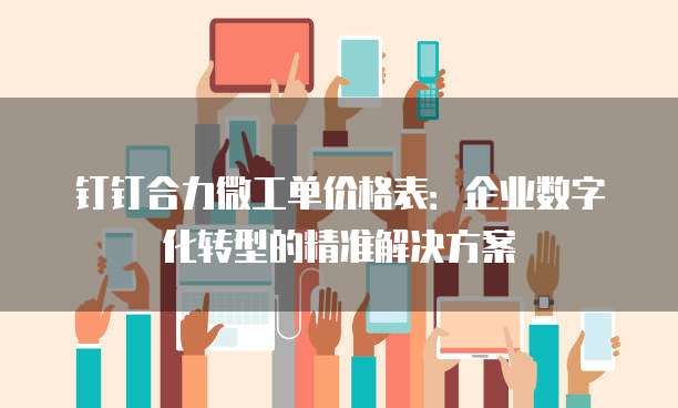 钉钉合力微工单价格表:企业数字化转型的精准解决方案