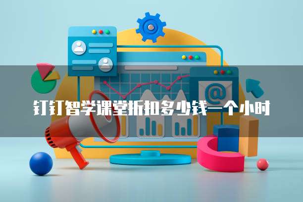 钉钉智学课堂折扣多少钱一个小时