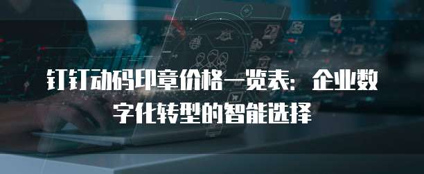 钉钉动码印章价格一览表：企业数字化转型的智能选择