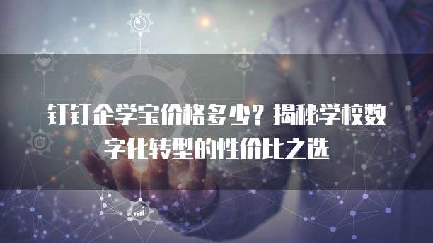 钉钉企学宝价格多少?揭秘学校数字化转型的性价比之选