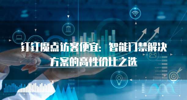 钉钉魔点访客便宜:智能门禁解决方案的高性价比之选