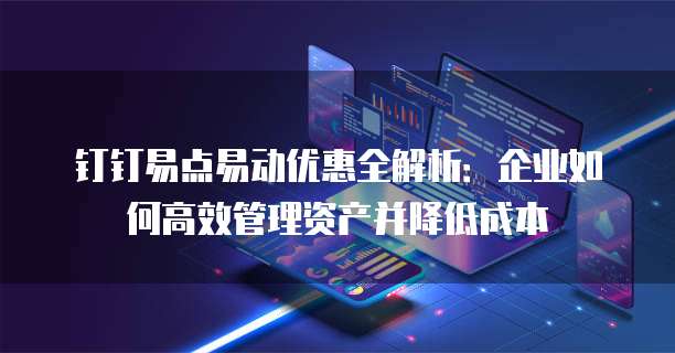 钉钉易点易动优惠全解析：企业如何高效管理资产并降低成本