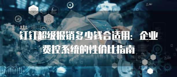 钉钉超级报销多少钱合适用:企业费控系统的性价比指南