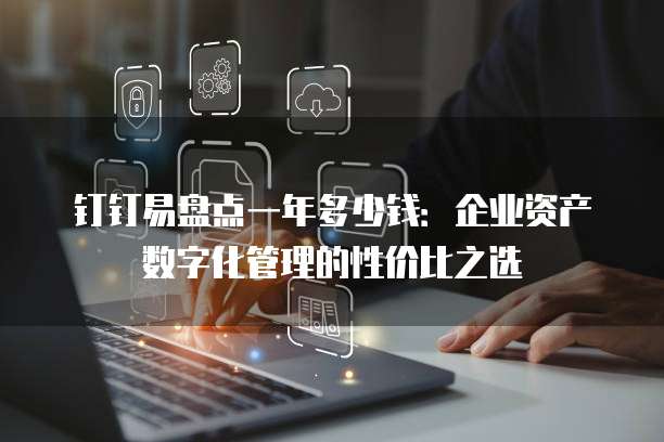 钉钉易盘点一年多少钱:企业资产数字化管理的性价比之选