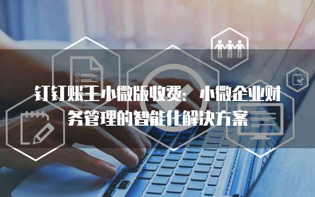 钉钉账王小微版收费:小微企业财务管理的智能化解决方案