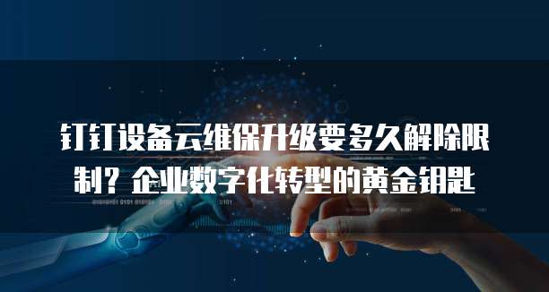 钉钉设备云维保升级要多久解除限制？企业数字化转型的黄金钥匙