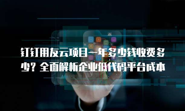 钉钉用友云项目一年多少钱收费多少?全面解析企业低代码平台成本