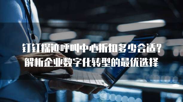 钉钉探迹呼叫中心折扣多少合适?解析企业数字化转型的最优选择