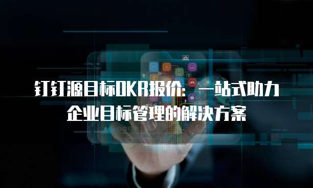 钉钉源目标OKR报价:一站式助力企业目标管理的解决方案