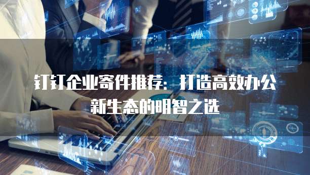 钉钉企业寄件推荐:打造高效办公新生态的明智之选