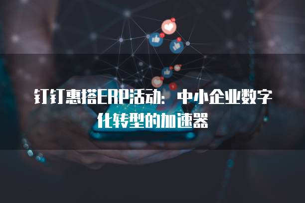 钉钉惠搭ERP活动:中小企业数字化转型的加速器
