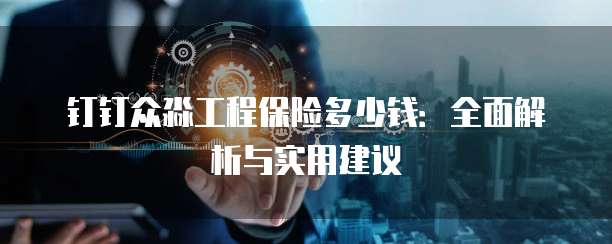 钉钉众淼工程保险多少钱:全面解析与实用建议