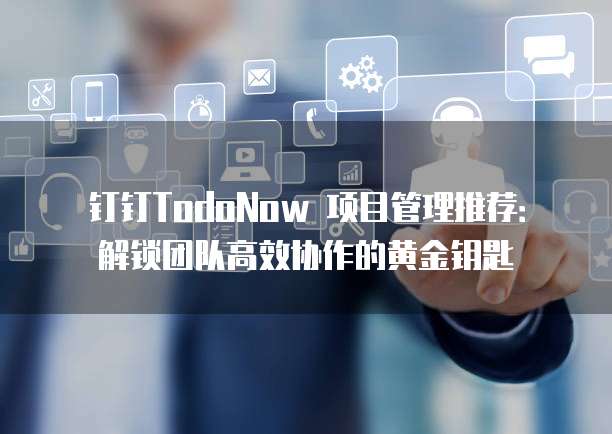 钉钉TodoNow 项目管理推荐:解锁团队高效协作的黄金钥匙
