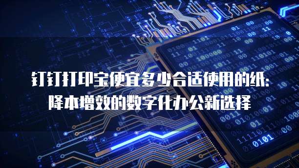 钉钉打印宝便宜多少合适使用的纸:降本增效的数字化办公新选择