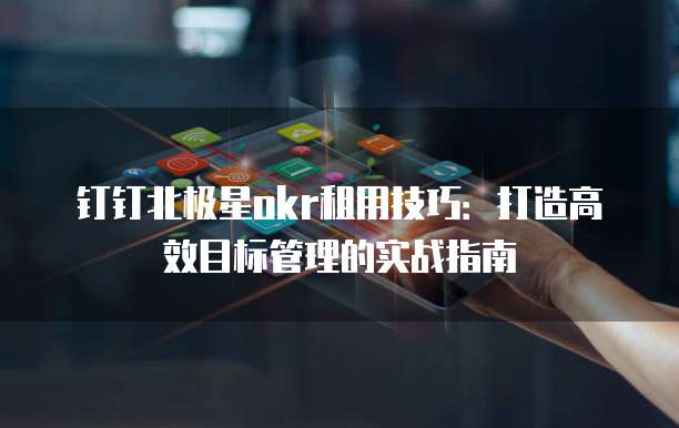 钉钉北极星okr租用技巧:打造高效目标管理的实战指南