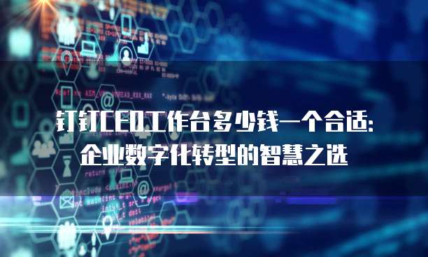 钉钉CEO工作台多少钱一个合适:企业数字化转型的智慧之选