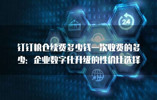 钉钉粮仓续费多少钱一次收费的多少:企业数字化升级的性价比选择