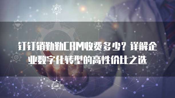钉钉销勤勤CRM收费多少?详解企业数字化转型的高性价比之选