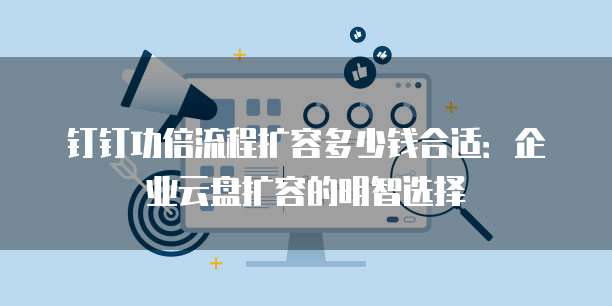 钉钉功倍流程扩容多少钱合适：企业云盘扩容的明智选择
