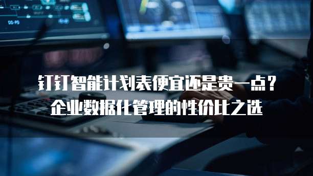 钉钉智能计划表便宜还是贵一点?企业数据化管理的性价比之选